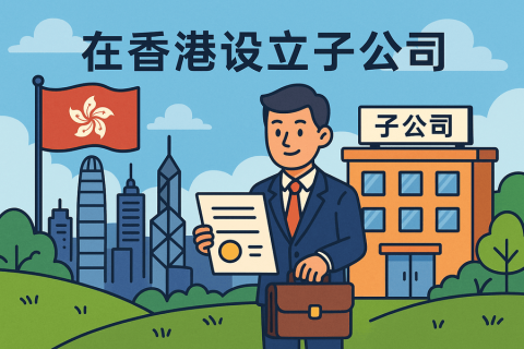 海外公司在香港設(shè)立子公司（Subsidiary）- 注冊(cè)流程與維護(hù)指南